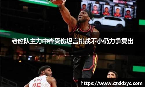 老鹰队主力中锋受伤坦言挑战不小仍力争复出