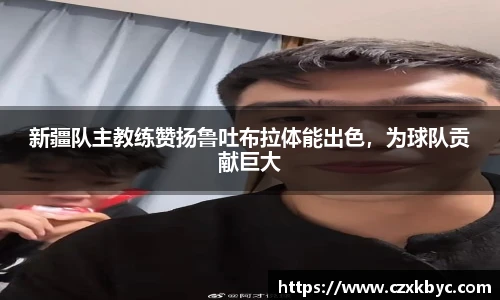 新疆队主教练赞扬鲁吐布拉体能出色，为球队贡献巨大