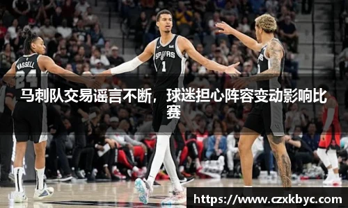 马刺队交易谣言不断，球迷担心阵容变动影响比赛